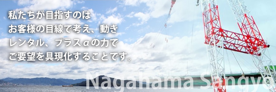 私たちが目指すのはお客様の目線で考え、動きレンタル、プラスαの力でご要望を具現化することです。
